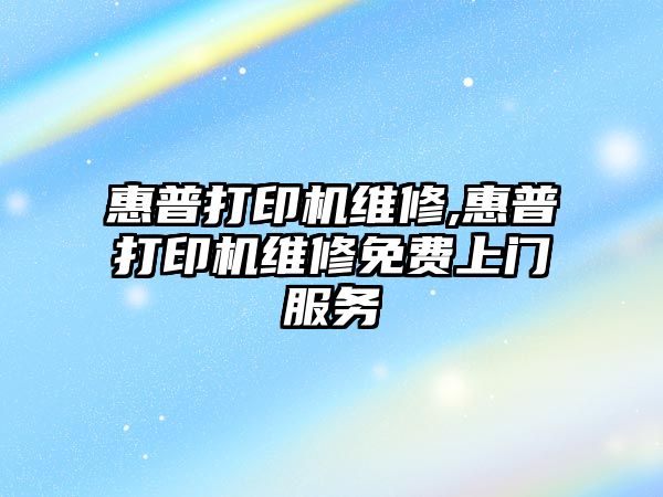 惠普打印機(jī)維修,惠普打印機(jī)維修免費上門服務(wù)