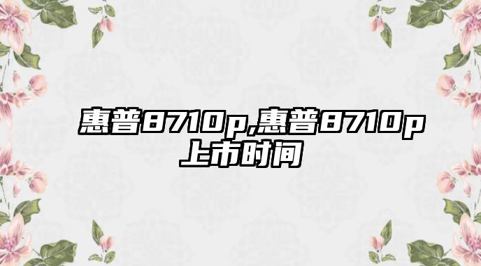惠普8710p,惠普8710p上市時間