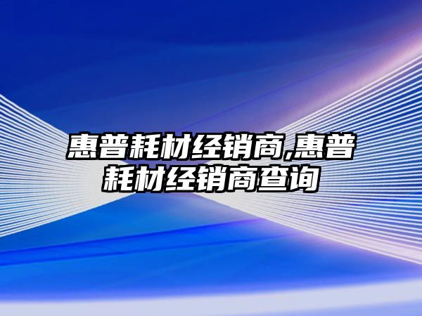 惠普耗材經(jīng)銷商,惠普耗材經(jīng)銷商查詢